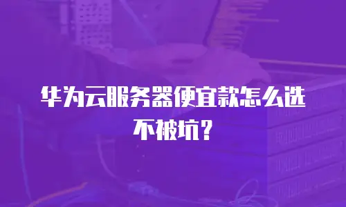 华为云服务器便宜款怎么选不被坑？