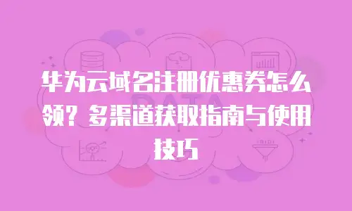华为云域名注册优惠券怎么领？多渠道获取指南与使用技巧