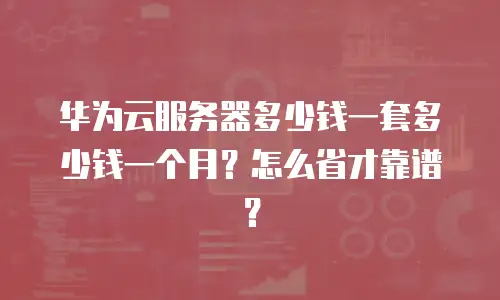 华为云服务器多少钱一套多少钱一个月？怎么省才靠谱？