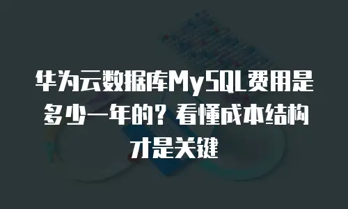 华为云数据库MySQL费用是多少一年的？看懂成本结构才是关键