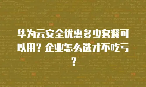 华为云安全优惠多少套餐可以用？企业怎么选才不吃亏？