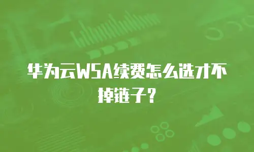 华为云WSA续费怎么选才不掉链子？