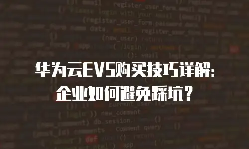 华为云EVS购买技巧详解：企业如何避免踩坑？