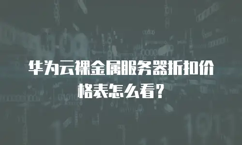 华为云裸金属服务器折扣价格表怎么看？