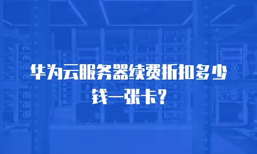 华为云服务器续费折扣多少钱一张卡？