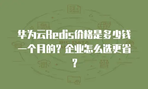 华为云Redis价格是多少钱一个月的？企业怎么选更省？