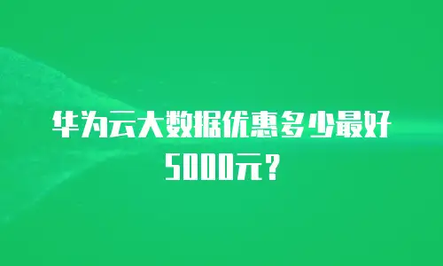 华为云大数据优惠多少最好5000元？