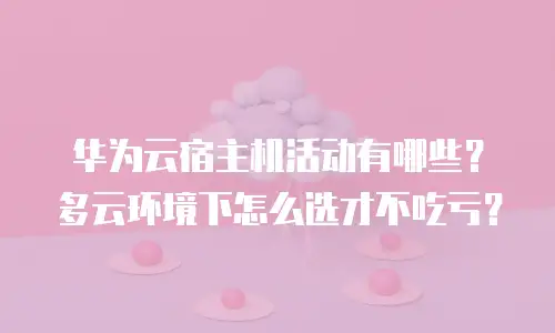 华为云宿主机活动有哪些？多云环境下怎么选才不吃亏？