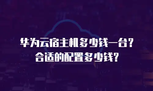 华为云宿主机多少钱一台？合适的配置多少钱？