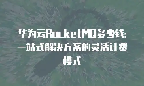 华为云RocketMQ多少钱：一站式解决方案的灵活计费模式