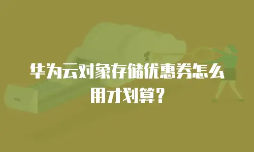 华为云对象存储优惠券怎么用才划算？