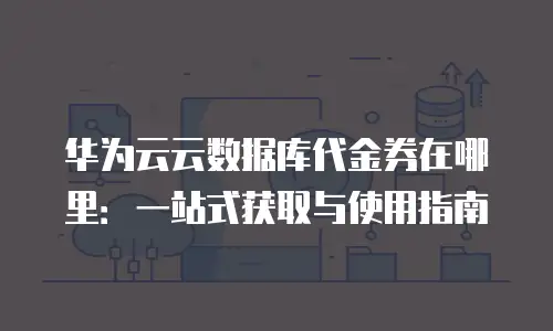华为云云数据库代金券在哪里：一站式获取与使用指南