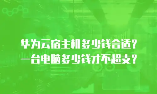 华为云宿主机多少钱合适？一台电脑多少钱才不超支？