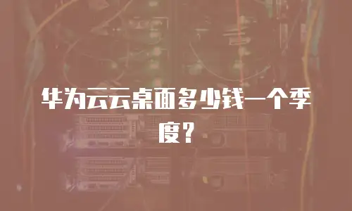 华为云云桌面多少钱一个季度？