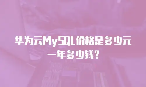 华为云MySQL价格是多少元一年多少钱？