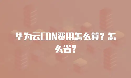 华为云CDN费用怎么算？怎么省？