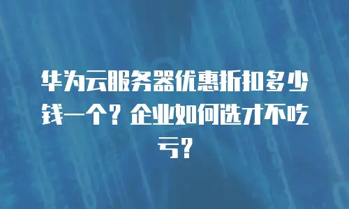 华为云服务器优惠折扣多少钱一个？企业如何选才不吃亏？