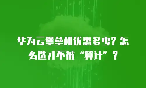 华为云堡垒机优惠多少？怎么选才不被&ldquo;算计&rdquo;？
