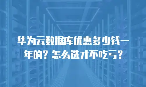 华为云数据库优惠多少钱一年的？怎么选才不吃亏？