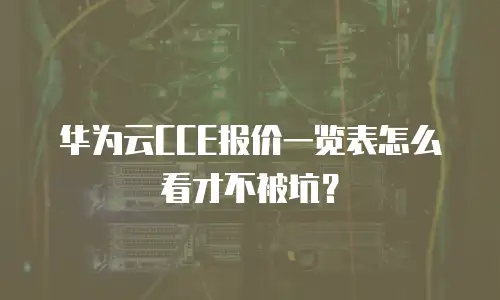 华为云CCE报价一览表怎么看才不被坑？
