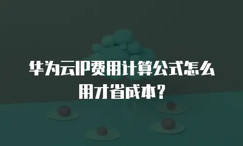 华为云IP费用计算公式怎么用才省成本？