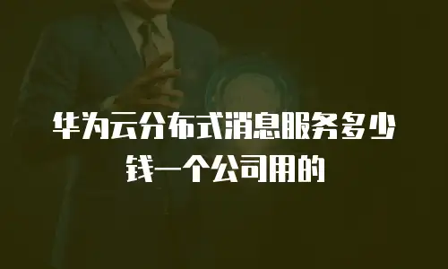 华为云分布式消息服务多少钱一个公司用的