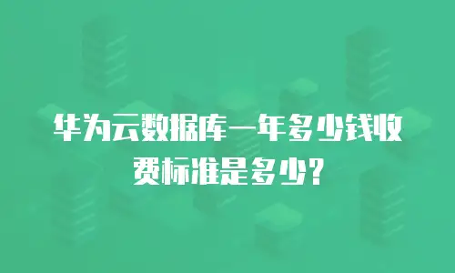 华为云数据库一年多少钱收费标准是多少？