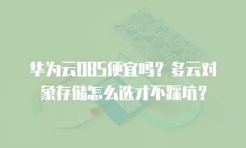 华为云OBS便宜吗？多云对象存储怎么选才不踩坑？