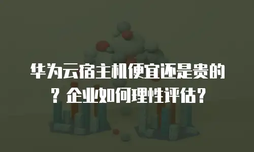 华为云宿主机便宜还是贵的？企业如何理性评估？
