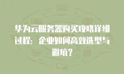 华为云服务器购买攻略详细过程：企业如何高效选型与避坑？