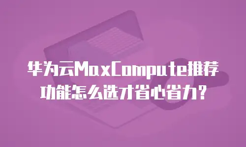 华为云MaxCompute推荐功能怎么选才省心省力？