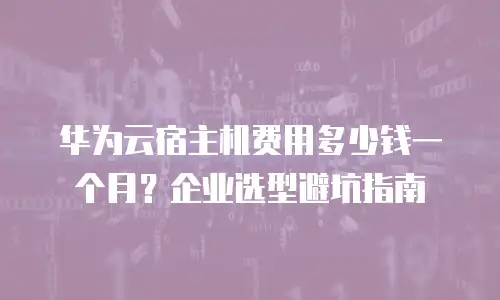 华为云宿主机费用多少钱一个月？企业选型避坑指南