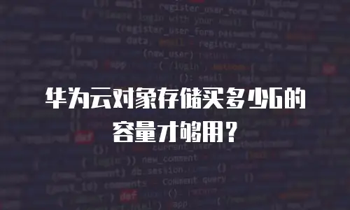 华为云对象存储买多少G的容量才够用？