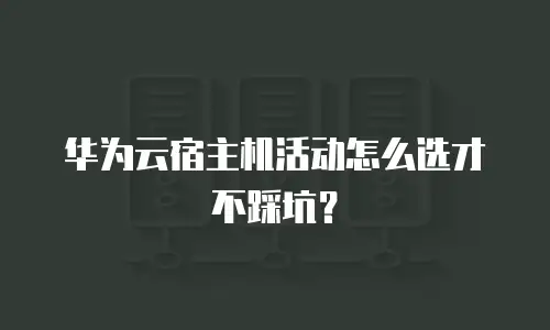 华为云宿主机活动怎么选才不踩坑？