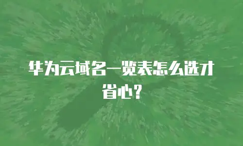 华为云域名一览表怎么选才省心？