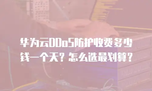 华为云DDoS防护收费多少钱一个天？怎么选最划算？