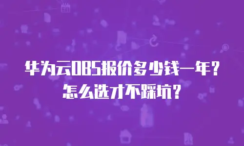 华为云OBS报价多少钱一年？怎么选才不踩坑？