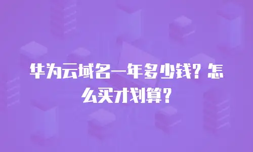 华为云域名一年多少钱？怎么买才划算？