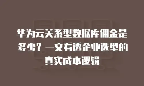 华为云关系型数据库佣金是多少？一文看透企业选型的真实成本逻辑