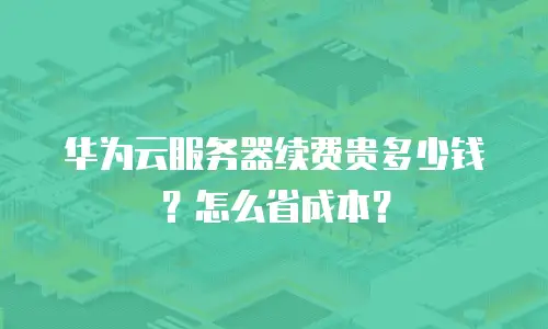 华为云服务器续费贵多少钱？怎么省成本？
