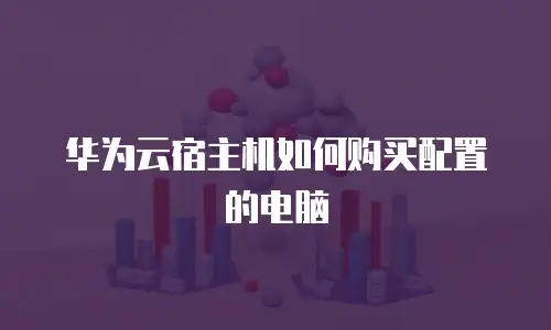 华为云宿主机如何购买配置的电脑
