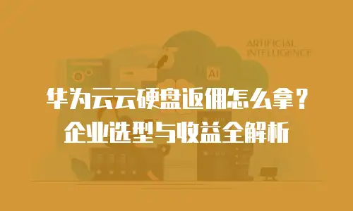 华为云云硬盘返佣怎么拿？企业选型与收益全解析