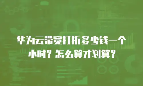 华为云带宽打折多少钱一个小时？怎么算才划算？