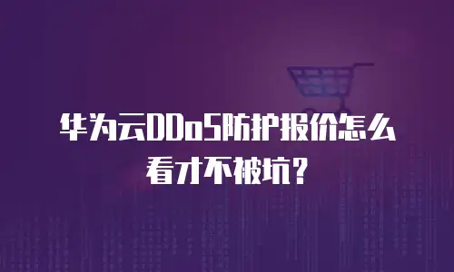 华为云DDoS防护报价怎么看才不被坑？