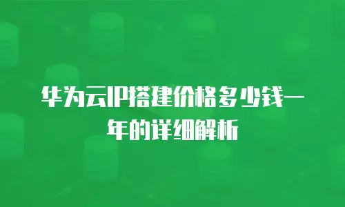 华为云IP搭建价格多少钱一年的详细解析