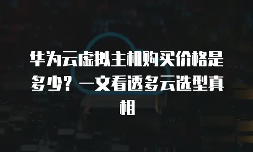 华为云虚拟主机购买价格是多少？一文看透多云选型真相