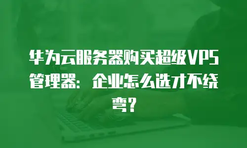 华为云服务器购买超级VPS管理器：企业怎么选才不绕弯？