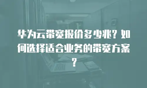 华为云带宽报价多少兆？如何选择适合业务的带宽方案？