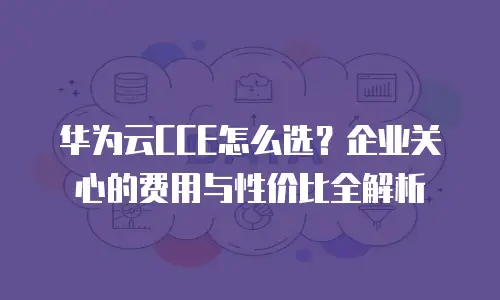 华为云CCE怎么选？企业关心的费用与性价比全解析
