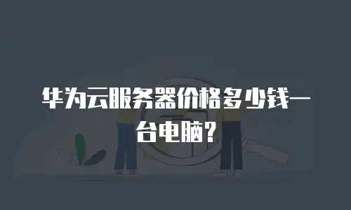 华为云服务器价格多少钱一台电脑？